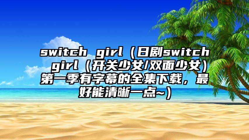 switch girl（日剧switch girl（开关少女/双面少女）第一季有字幕的全集下载，最好能清晰一点~）