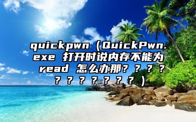 quickpwn（QuickPwn.exe 打开时说内存不能为 read 怎么办那？？？？？？？？？？？）
