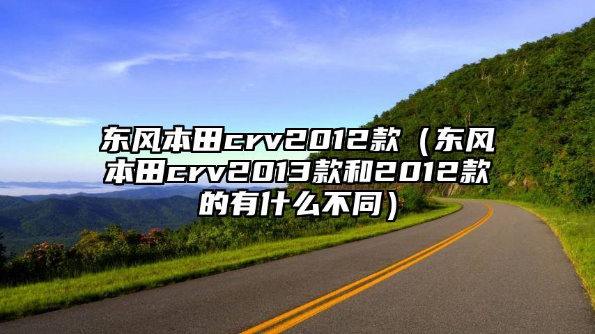 东风本田crv2012款（东风本田crv2013款和2012款的有什么不同）