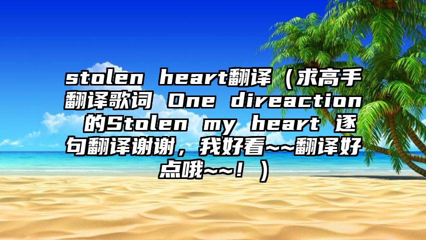 stolen heart翻译（求高手翻译歌词 One direaction 的Stolen my heart 逐句翻译谢谢，我好看~~翻译好点哦~~！）