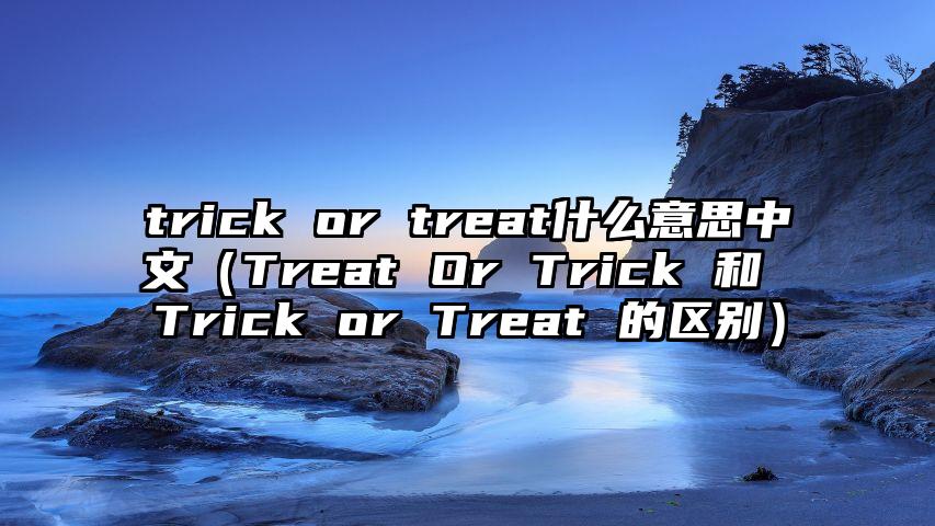 trick or treat什么意思中文（Treat Or Trick 和 Trick or Treat 的区别）