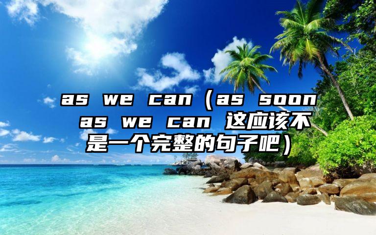 as we can（as soon as we can 这应该不是一个完整的句子吧）