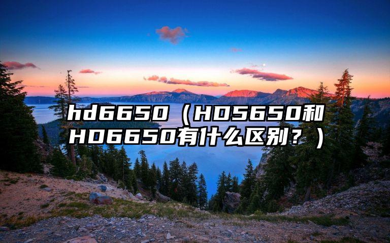 hd6650（HD5650和HD6650有什么区别？）