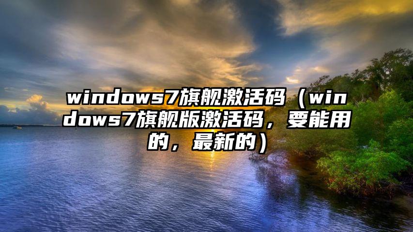 windows7旗舰激活码（windows7旗舰版激活码，要能用的，最新的）
