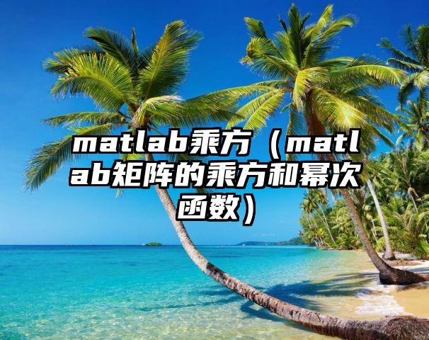 matlab乘方（matlab矩阵的乘方和幂次函数）