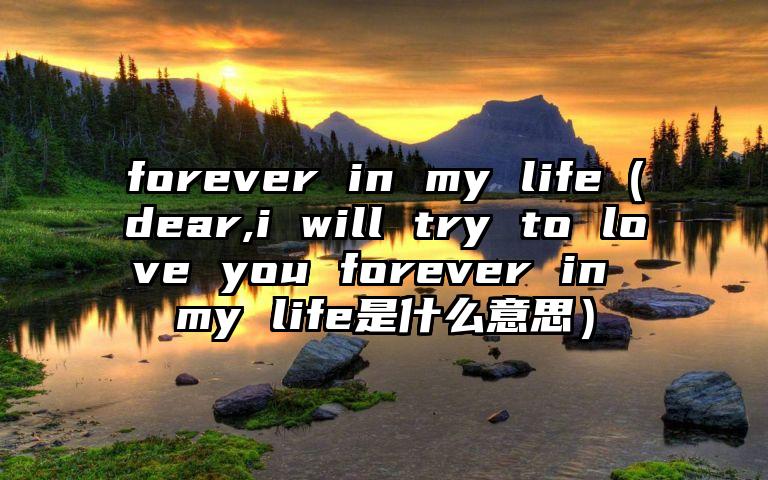 forever in my life（dear,i will try to love you forever in my life是什么意思）