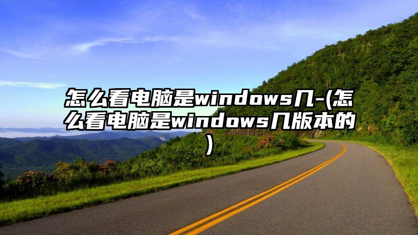 怎么看电脑是windows几-(怎么看电脑是windows几版本的)