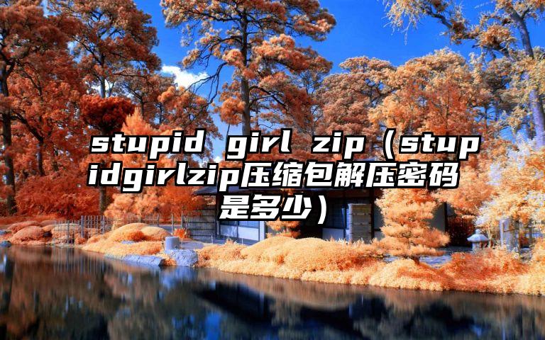 stupid girl zip（stupidgirlzip压缩包解压密码是多少）