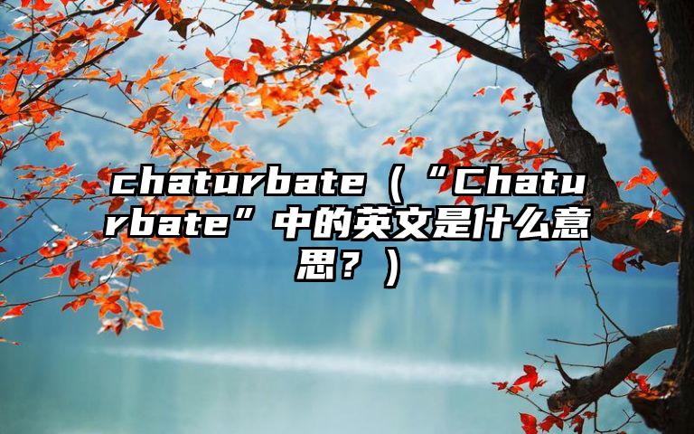 chaturbate（“Chaturbate”中的英文是什么意思？）