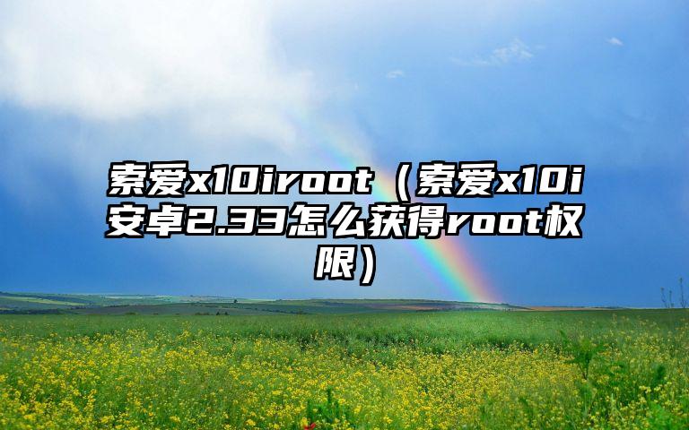 索爱x10iroot（索爱x10i安卓2.33怎么获得root权限）