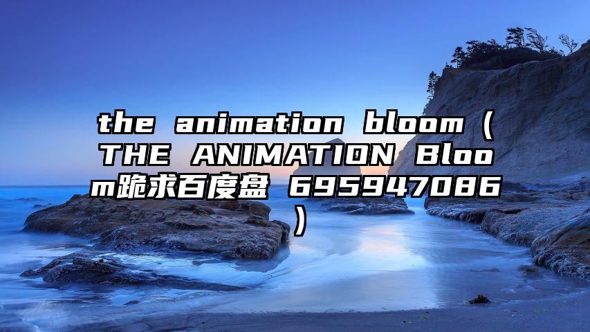 the animation bloom（THE ANIMATION Bloom跪求百度盘 695947086）