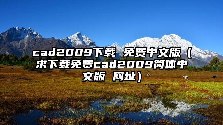 cad2009下载 免费中文版（求下载免费cad2009简体中文版 网址）
