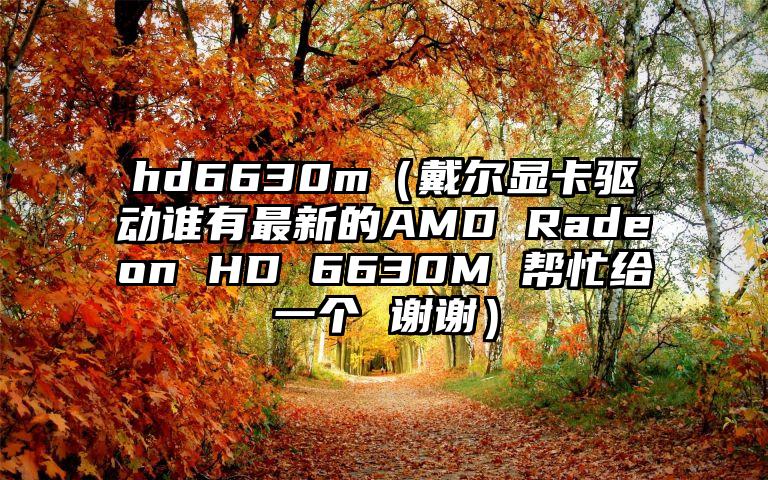 hd6630m（戴尔显卡驱动谁有最新的AMD Radeon HD 6630M 帮忙给一个 谢谢）
