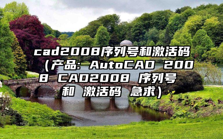 cad2008序列号和激活码（产品: AutoCAD 2008 CAD2008 序列号 和 激活码 急求）