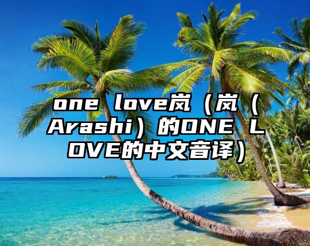 one love岚（岚（Arashi）的ONE LOVE的中文音译）