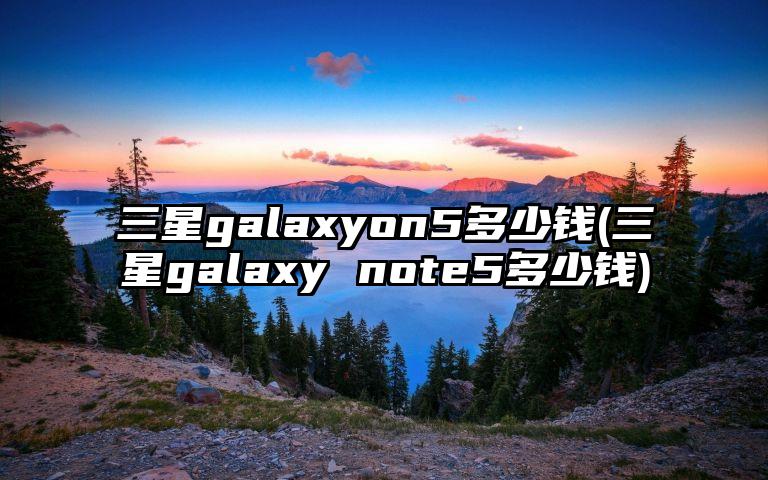 三星galaxyon5多少钱(三星galaxy note5多少钱)