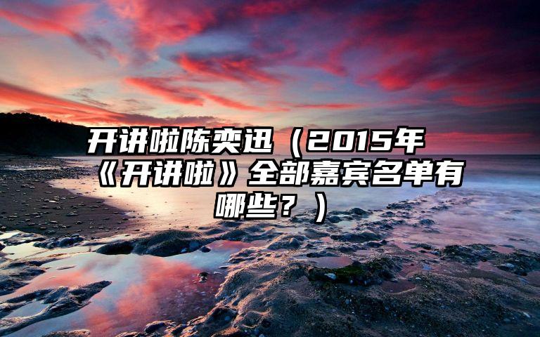 开讲啦陈奕迅（2015年《开讲啦》全部嘉宾名单有哪些？）