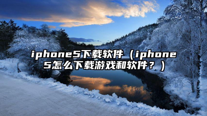iphone5下载软件（iphone5怎么下载游戏和软件？）