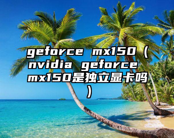 geforce mx150（nvidia geforce mx150是独立显卡吗）
