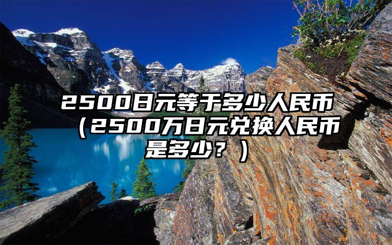 2500日元等于多少人民币（2500万日元兑换人民币是多少？）