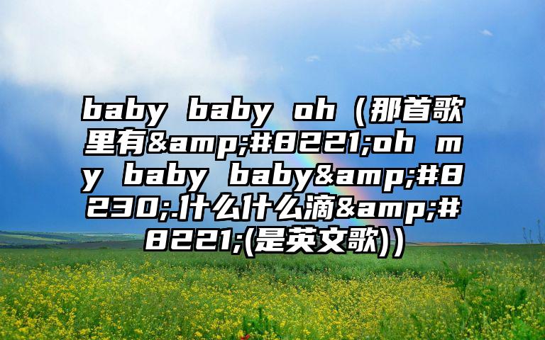 baby baby oh（那首歌里有&#8221;oh my baby baby&#8230;.什么什么滴&#8221;(是英文歌)）