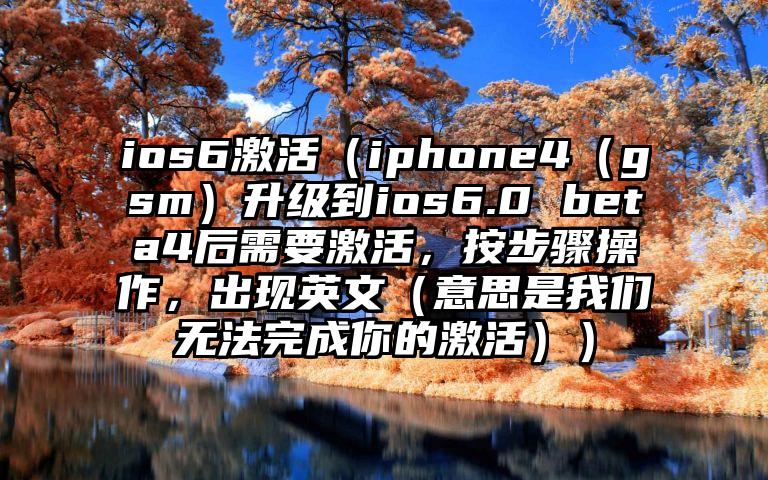 ios6激活（iphone4（gsm）升级到ios6.0 beta4后需要激活，按步骤操作，出现英文（意思是我们无法完成你的激活））