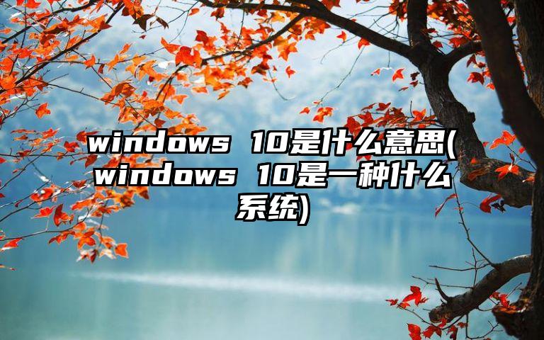 windows 10是什么意思(windows 10是一种什么系统)