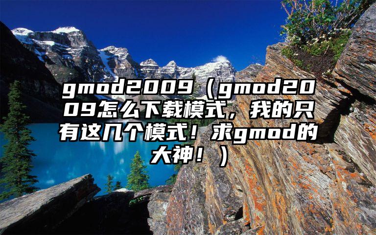 gmod2009（gmod2009怎么下载模式，我的只有这几个模式！求gmod的大神！）