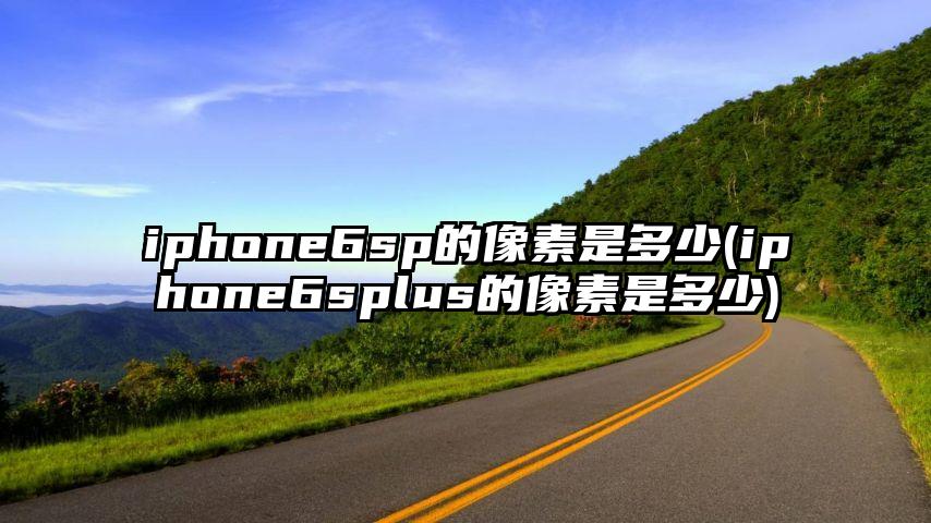 iphone6sp的像素是多少(iphone6splus的像素是多少)