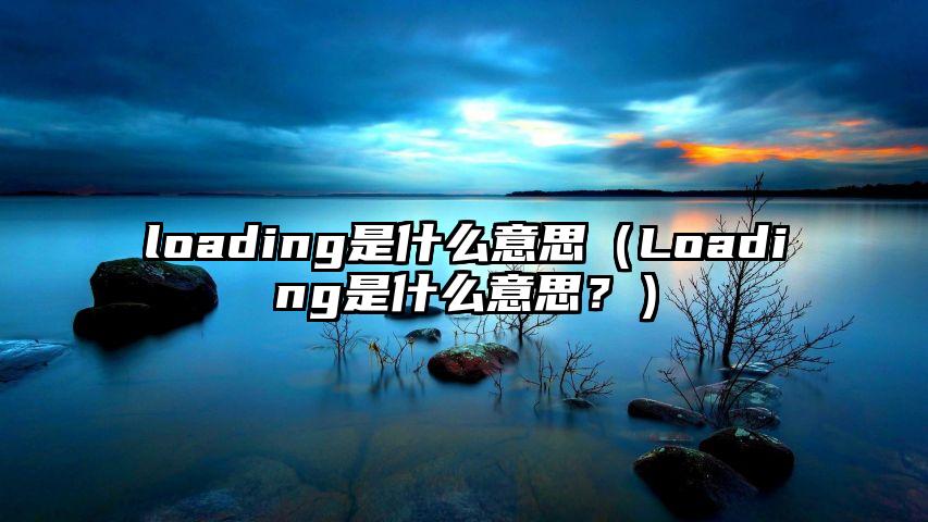 loading是什么意思（Loading是什么意思？）
