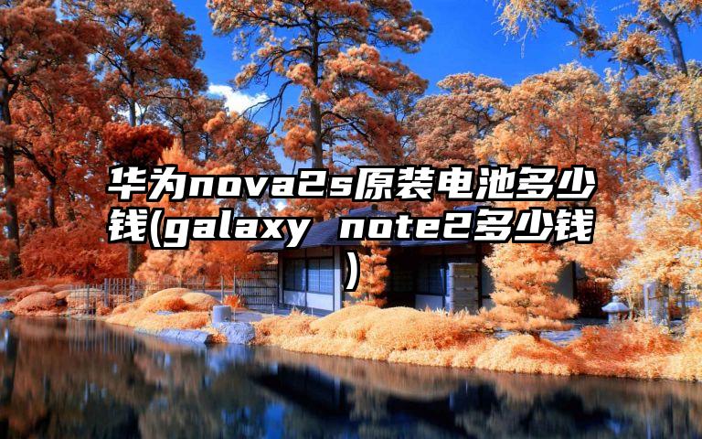 华为nova2s原装电池多少钱(galaxy note2多少钱)