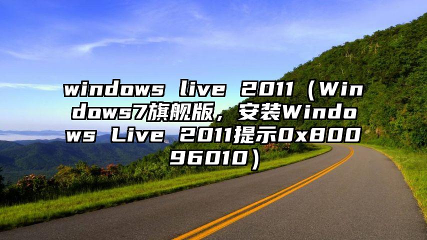 windows live 2011（Windows7旗舰版，安装Windows Live 2011提示0x80096010）