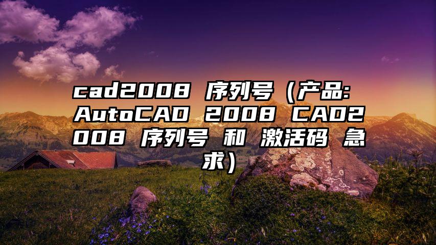 cad2008 序列号（产品: AutoCAD 2008 CAD2008 序列号 和 激活码 急求）