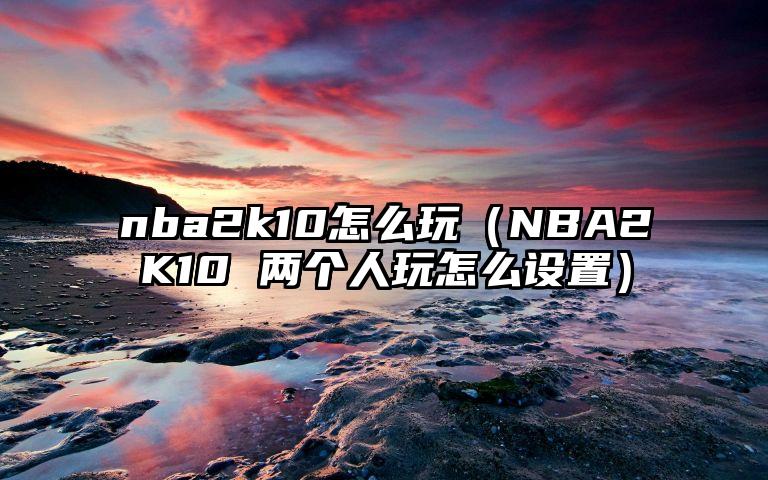 nba2k10怎么玩（NBA2K10 两个人玩怎么设置）