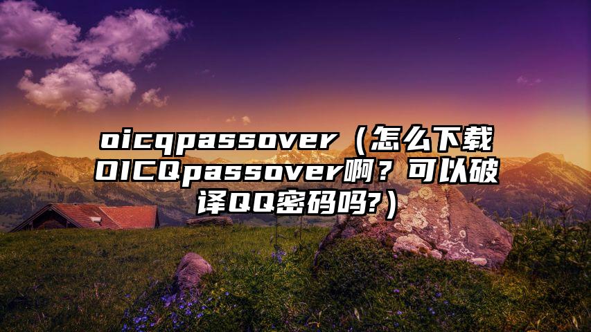 oicqpassover（怎么下载OICQpassover啊？可以破译QQ密码吗?）