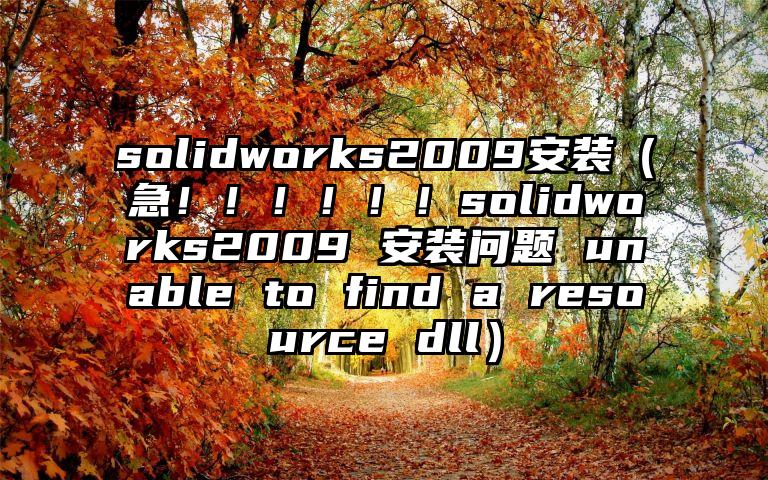 solidworks2009安装（急！！！！！！solidworks2009 安装问题 unable to find a resource dll）