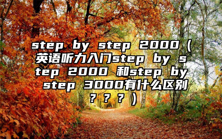 step by step 2000（英语听力入门step by step 2000 和step by step 3000有什么区别？？？）