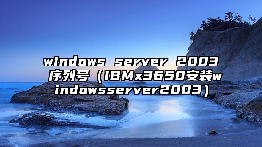windows server 2003 序列号（IBMx3650安装windowsserver2003）