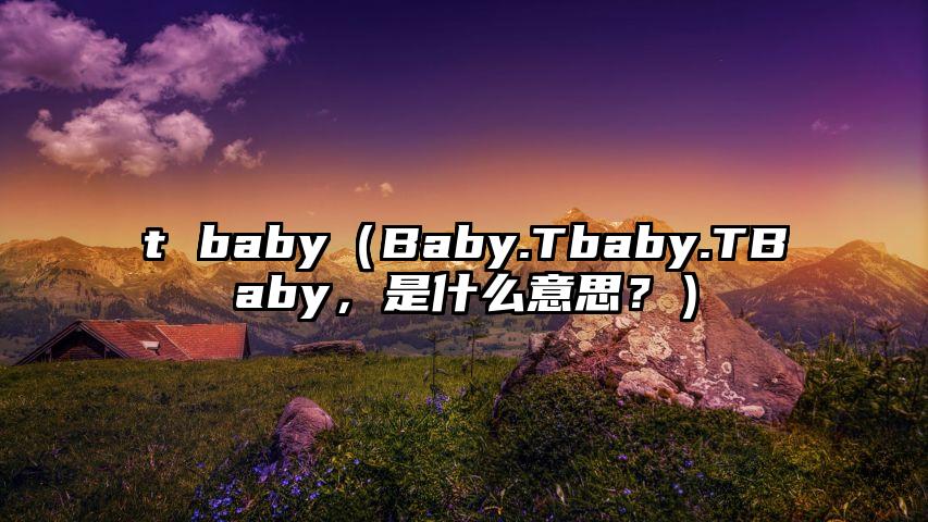 t baby（Baby.Tbaby.TBaby，是什么意思？）