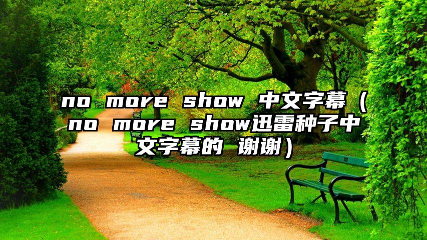 no more show 中文字幕（no more show迅雷种子中文字幕的 谢谢）
