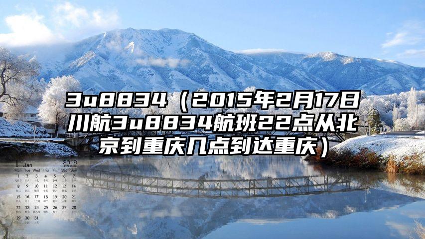 3u8834（2015年2月17日川航3u8834航班22点从北京到重庆几点到达重庆）