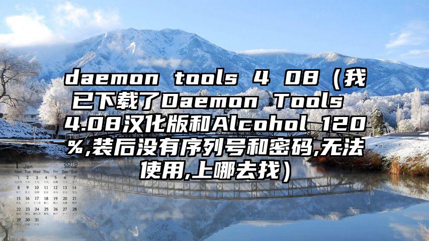 daemon tools 4 08（我已下载了Daemon Tools 4.08汉化版和Alcohol 120%,装后没有序列号和密码,无法使用,上哪去找）