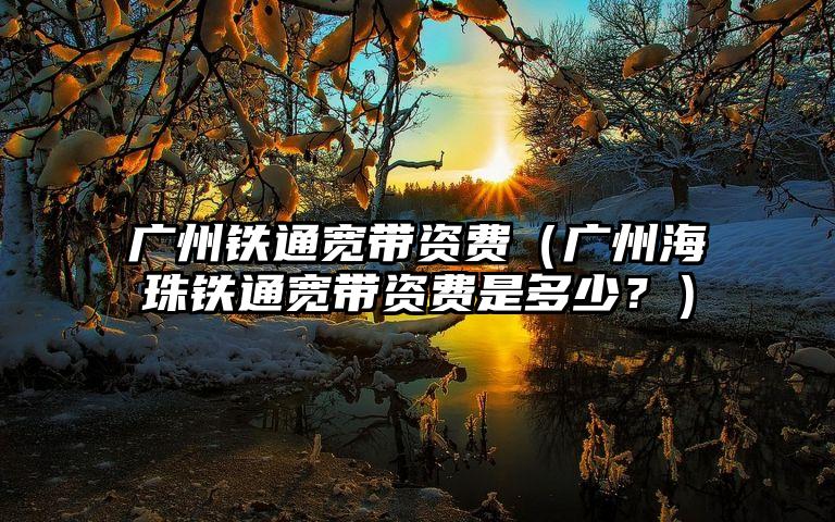 广州铁通宽带资费（广州海珠铁通宽带资费是多少？）