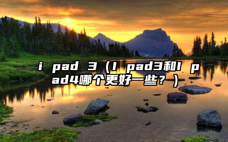 i pad 3（I pad3和I pad4哪个更好一些？）