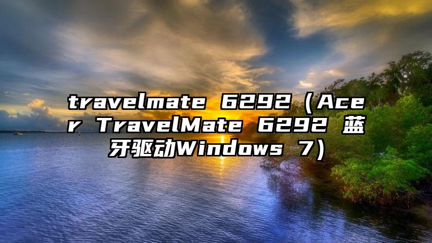 travelmate 6292（Acer TravelMate 6292 蓝牙驱动Windows 7）