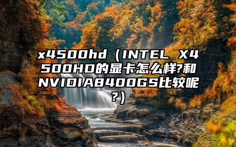 x4500hd（INTEL X4500HD的显卡怎么样?和NVIDIA8400GS比较呢?）