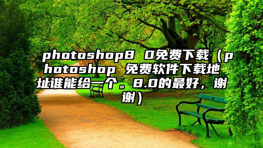 photoshop8 0免费下载（photoshop 免费软件下载地址谁能给一个。8.0的最好，谢谢）