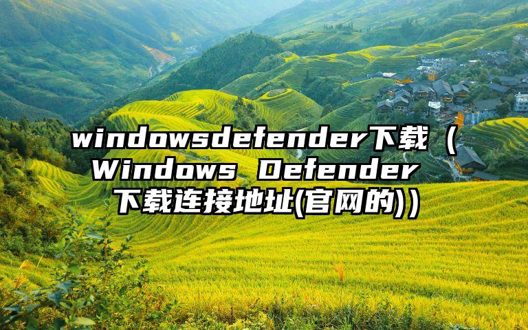 windowsdefender下载（Windows Defender 下载连接地址(官网的)）