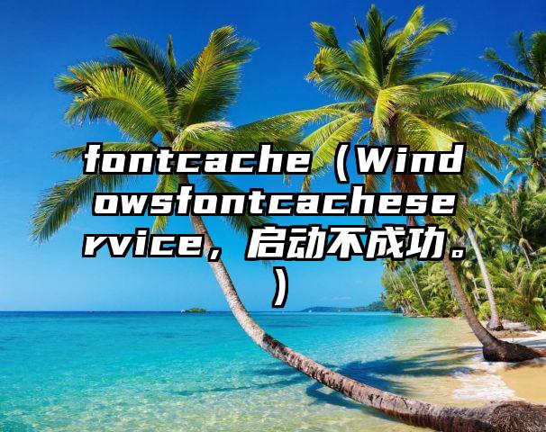 fontcache（Windowsfontcacheservice，启动不成功。）