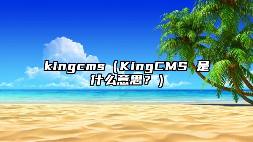 kingcms（KingCMS 是什么意思？）